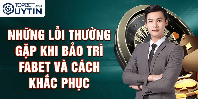 Những lỗi thường gặp khi bảo trì Fabet và cách khắc phục