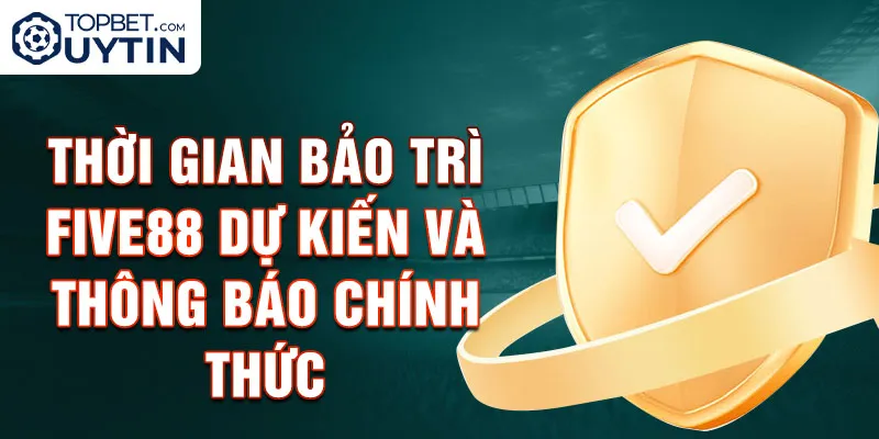 Thời gian bảo trì Five88 dự kiến và thông báo chính thức