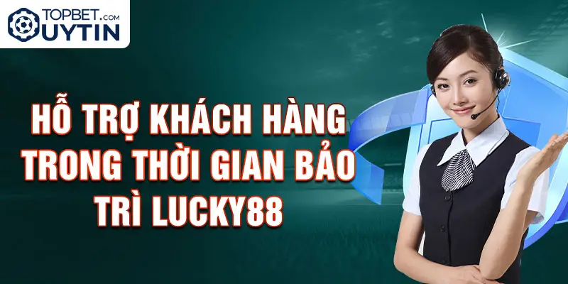 Hỗ trợ khách hàng trong thời gian bảo trì Lucky88