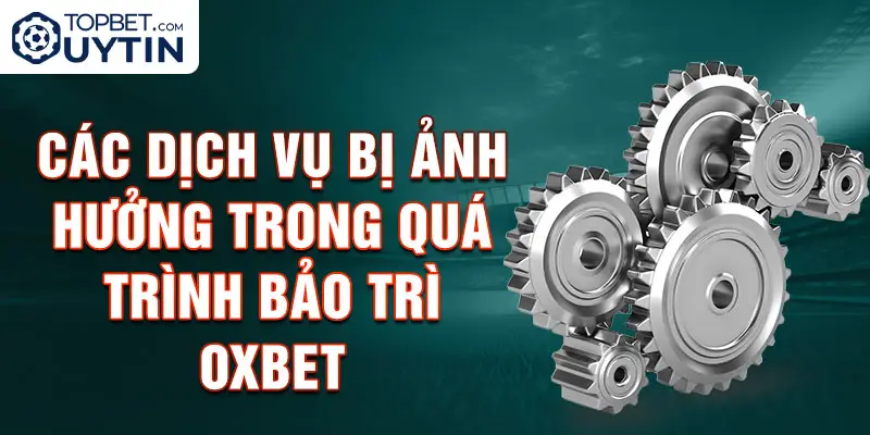 Các dịch vụ bị ảnh hưởng trong quá trình bảo trì Oxbet