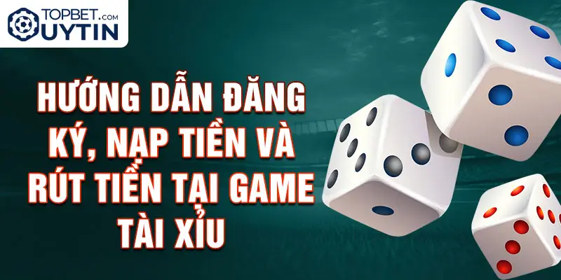 Hướng Dẫn Đăng Ký, Nạp Tiền Và Rút Tiền Tại Game Tài Xỉu