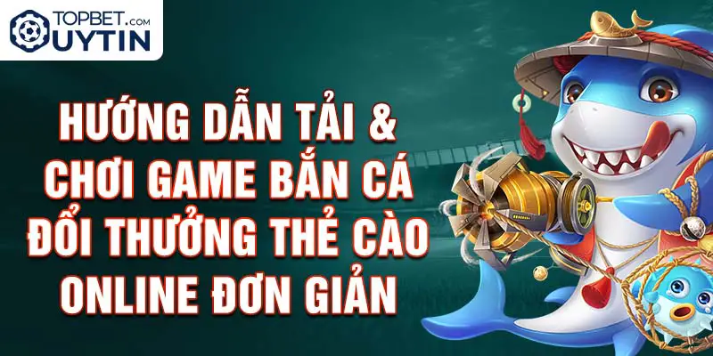 Hướng Dẫn Tải & Chơi Game Bắn Cá Đổi Thưởng Thẻ Cào Online Đơn Giản