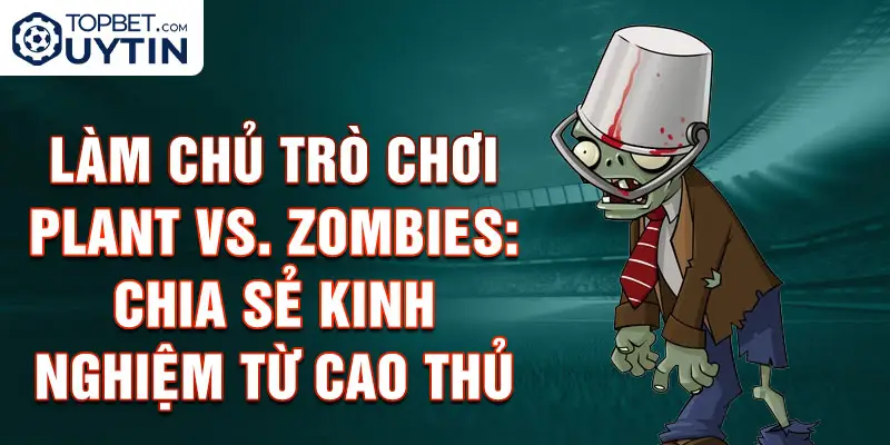 Làm chủ trò chơi Plant vs. Zombies: Chia sẻ kinh nghiệm từ cao thủ