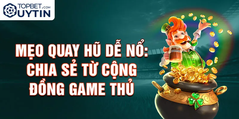 Mẹo quay hũ dễ nổ: Chia sẻ từ cộng đồng game thủ