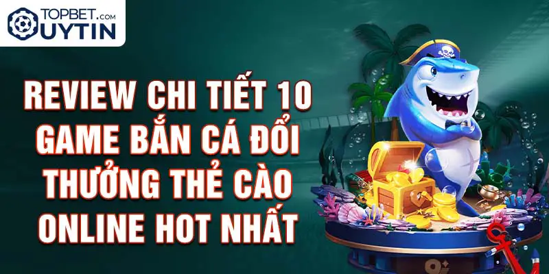 Review Chi Tiết 10 Game Bắn Cá Đổi Thưởng Thẻ Cào Online Hot Nhất