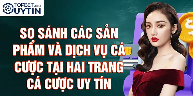 So Sánh Các Sản Phẩm Và Dịch Vụ Cá Cược Tại Hai Trang Cá Cược Uy Tín