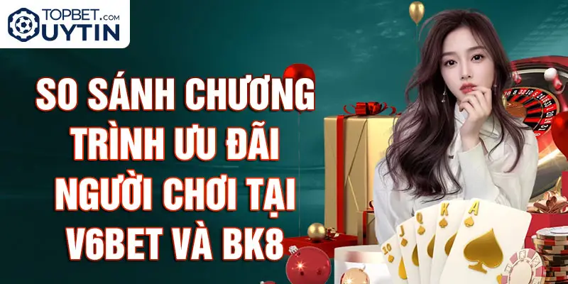 So sánh chương trình ưu đãi người chơi tại V6BET và BK8