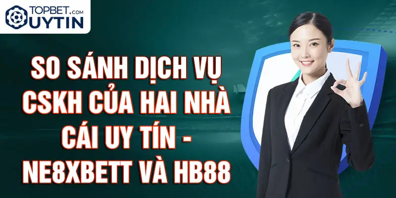 So sánh dịch vụ CSKH của hai nhà cái uy tín - NE8XBetT và Hb88