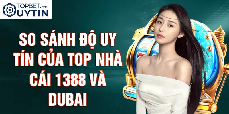 So Sánh Độ Uy Tín Của Top Nhà Cái 1388 Và Dubai