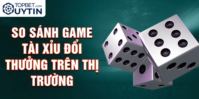 So Sánh Game Tài Xỉu Đổi Thưởng Trên Thị Trường