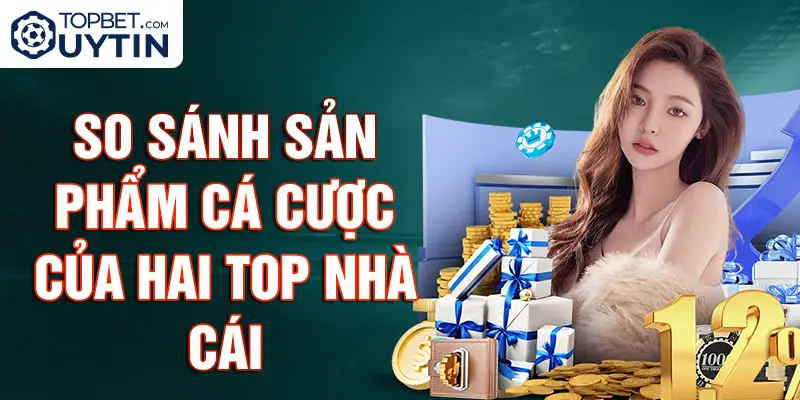 So sánh sản phẩm cá cược của hai top nhà cái