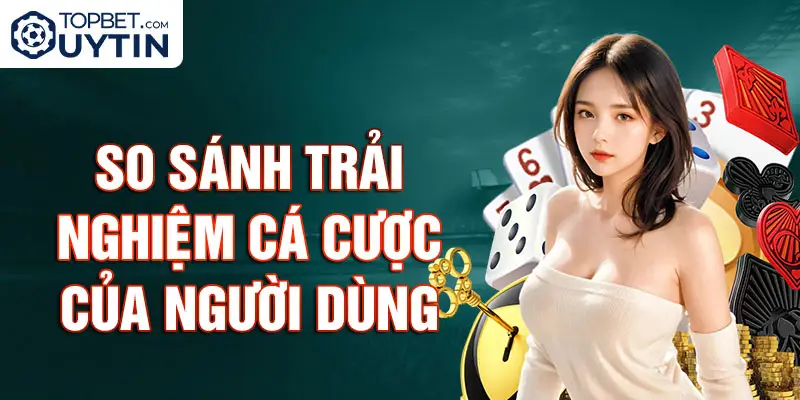 So sánh trải nghiệm cá cược của người dùng