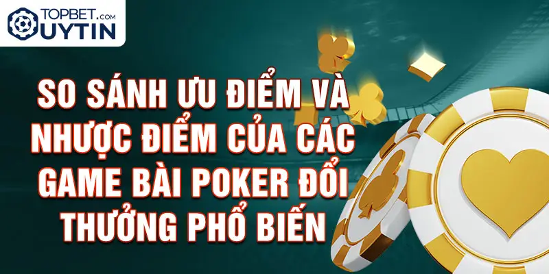 So sánh ưu điểm và nhược điểm của các game bài Poker đổi thưởng phổ biến