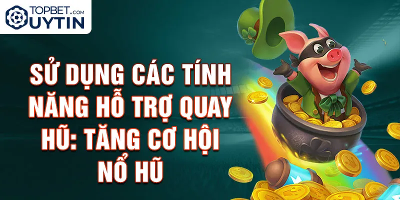 Sử dụng các tính năng hỗ trợ quay hũ: Tăng cơ hội nổ hũ