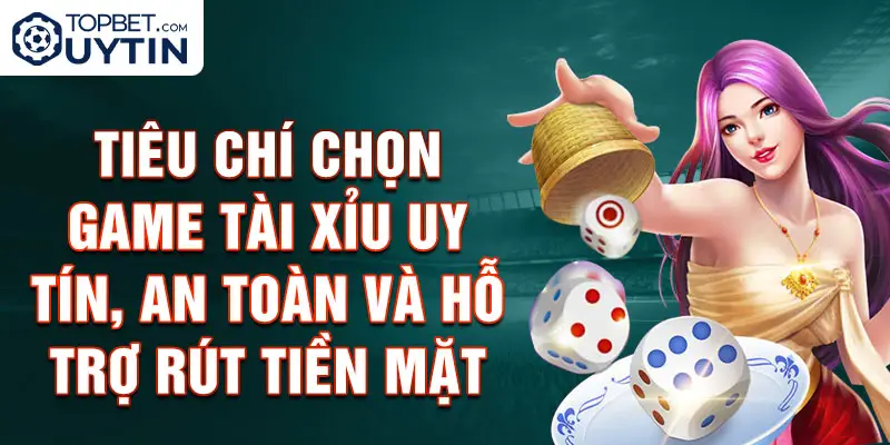 Tiêu Chí Chọn Game Tài Xỉu Uy Tín, An Toàn Và Hỗ Trợ Rút Tiền Mặt