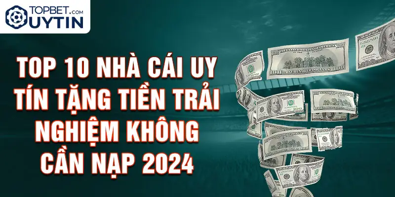 Top 10 Nhà Cái Uy Tín Tặng Tiền Trải Nghiệm Không Cần Nạp 2024