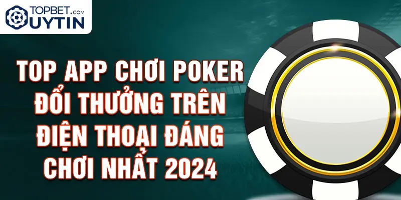 Top App chơi Poker đổi thưởng trên điện thoại đáng chơi nhất 2024