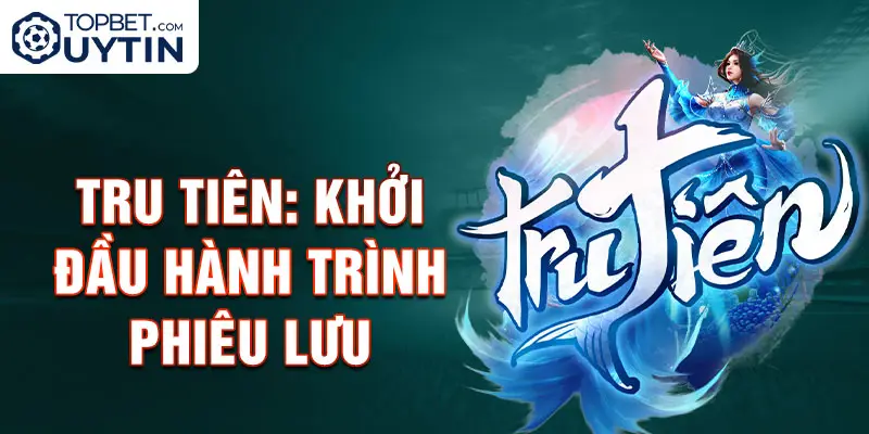 Tru Tiên: Khởi đầu hành trình phiêu lưu